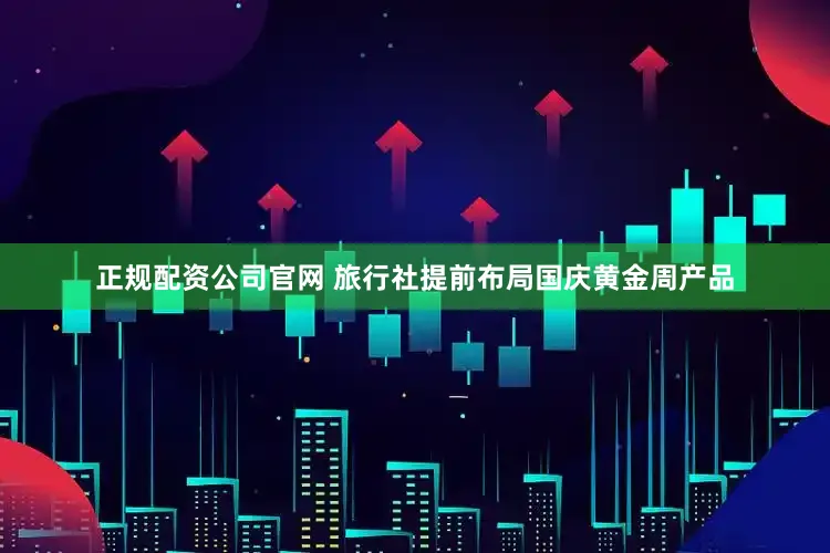 正规配资公司官网 旅行社提前布局国庆黄金周产品