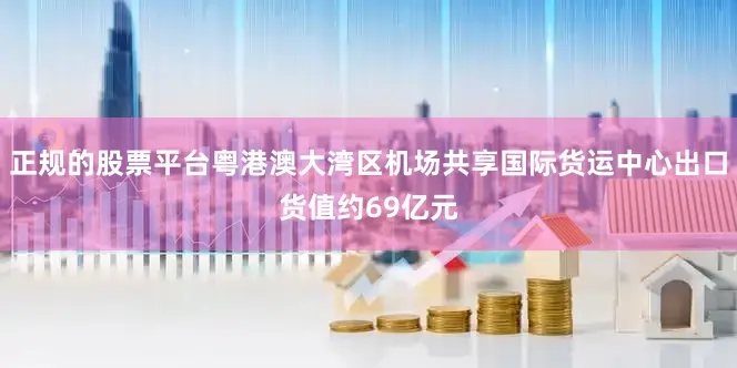 正规的股票平台粤港澳大湾区机场共享国际货运中心出口货值约69亿元