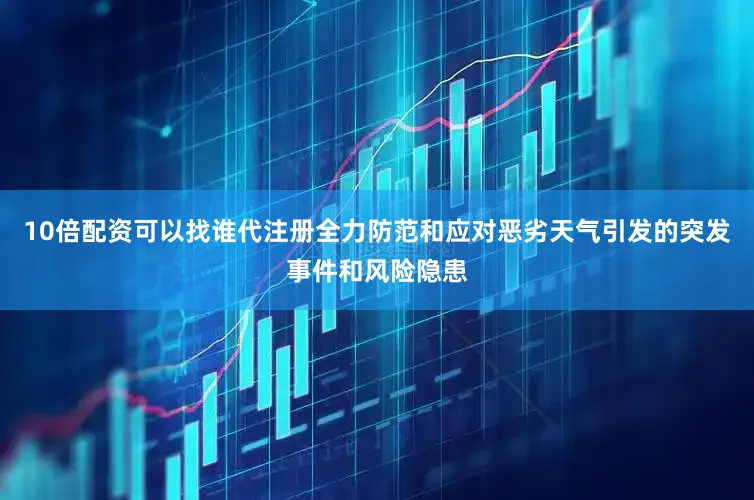 10倍配资可以找谁代注册全力防范和应对恶劣天气引发的突发事件和风险隐患