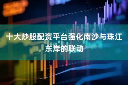 十大炒股配资平台强化南沙与珠江东岸的联动