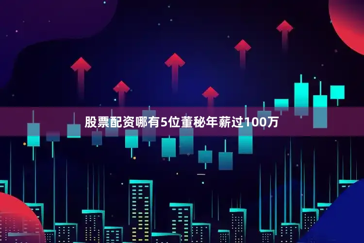 股票配资哪有5位董秘年薪过100万