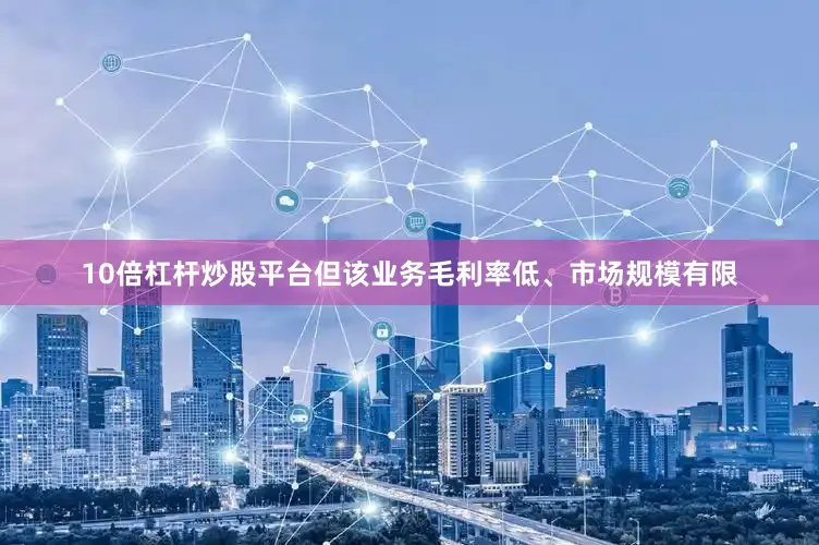 10倍杠杆炒股平台但该业务毛利率低、市场规模有限