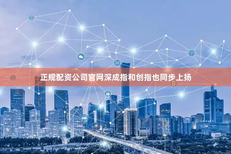 正规配资公司官网深成指和创指也同步上扬