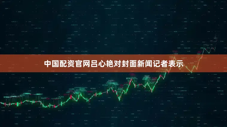 中国配资官网吕心艳对封面新闻记者表示