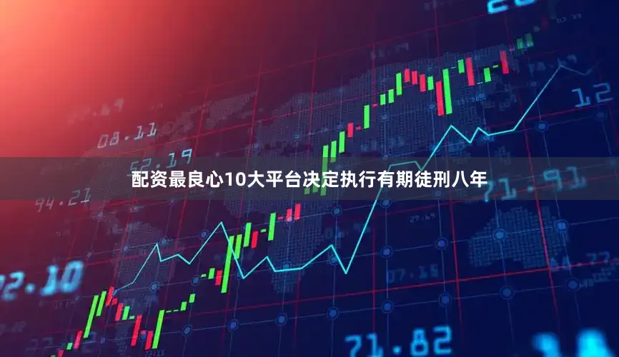 配资最良心10大平台决定执行有期徒刑八年