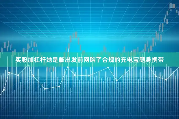 买股加杠杆她是临出发前网购了合规的充电宝随身携带