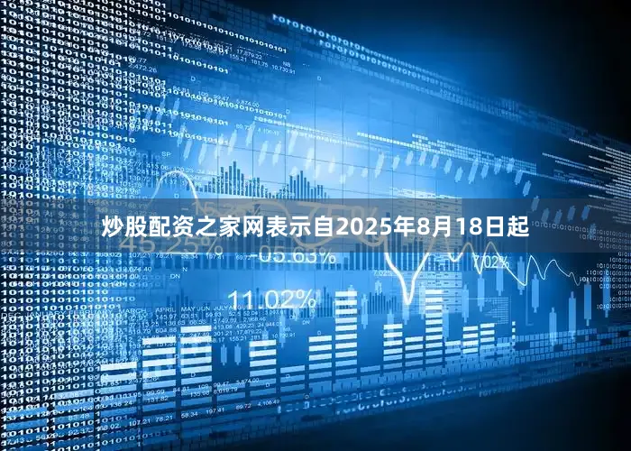 炒股配资之家网表示自2025年8月18日起