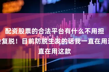 配资股票的合法平台有什么不用担心会复脱！目前防脱生发的话我一直在用这款