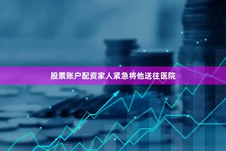 股票账户配资家人紧急将他送往医院