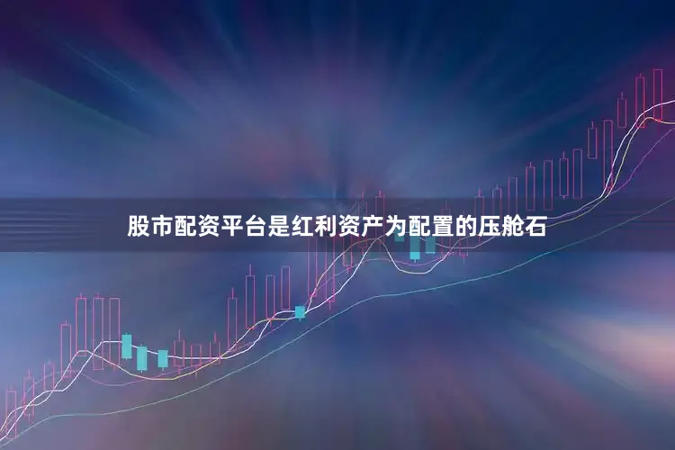 股市配资平台是红利资产为配置的压舱石