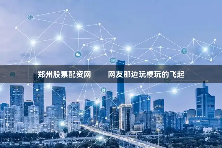 郑州股票配资网        网友那边玩梗玩的飞起
