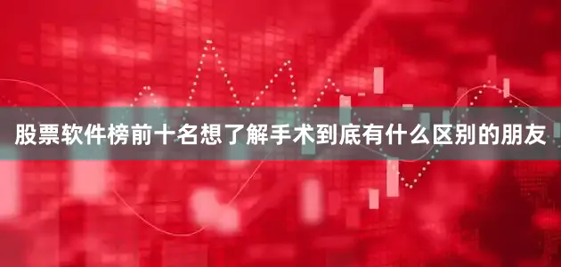 股票软件榜前十名想了解手术到底有什么区别的朋友