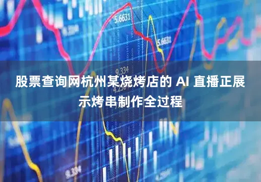 股票查询网杭州某烧烤店的 AI 直播正展示烤串制作全过程
