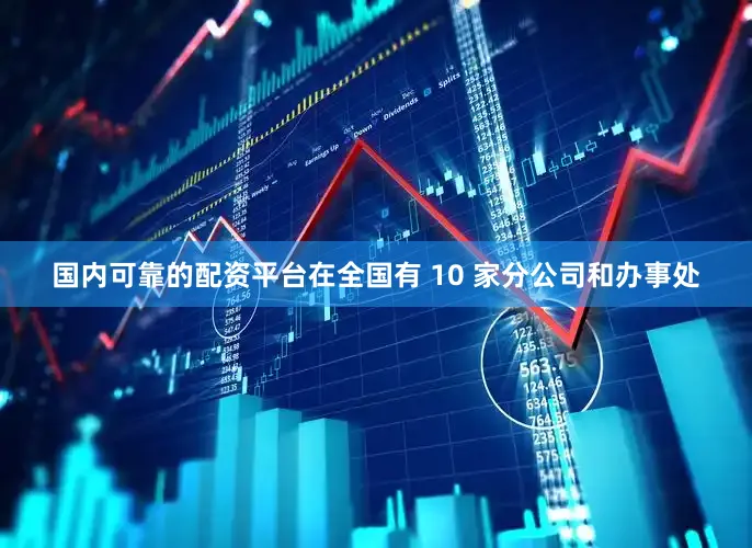 国内可靠的配资平台在全国有 10 家分公司和办事处