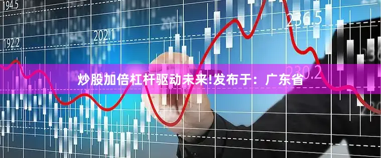 炒股加倍杠杆驱动未来!发布于：广东省