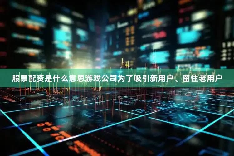 股票配资是什么意思游戏公司为了吸引新用户、留住老用户