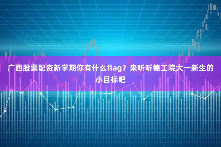 广西股票配资新学期你有什么flag？来听听德工院大一新生的小目标吧