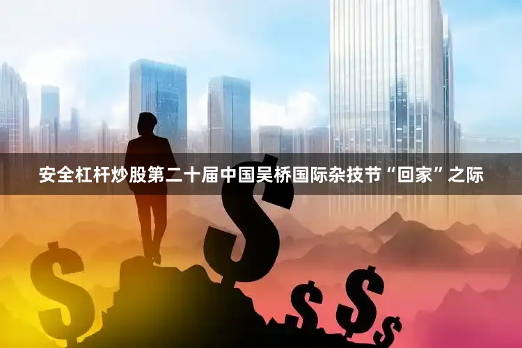 安全杠杆炒股第二十届中国吴桥国际杂技节“回家”之际