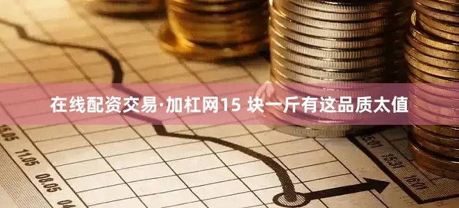 在线配资交易·加杠网15 块一斤有这品质太值