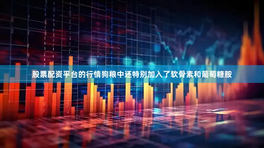 股票配资平台的行情狗粮中还特别加入了软骨素和葡萄糖胺