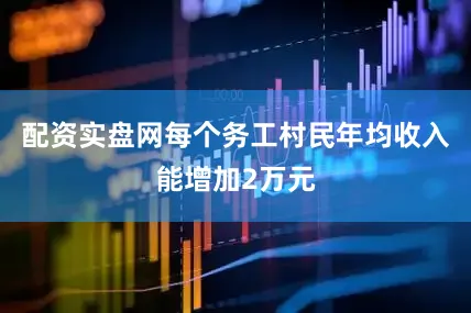 配资实盘网每个务工村民年均收入能增加2万元