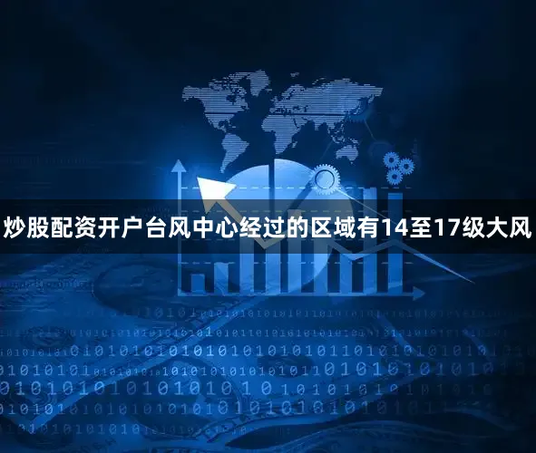 炒股配资开户台风中心经过的区域有14至17级大风