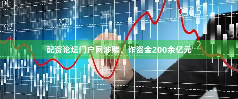 配资论坛门户网涉赌、诈资金200余亿元