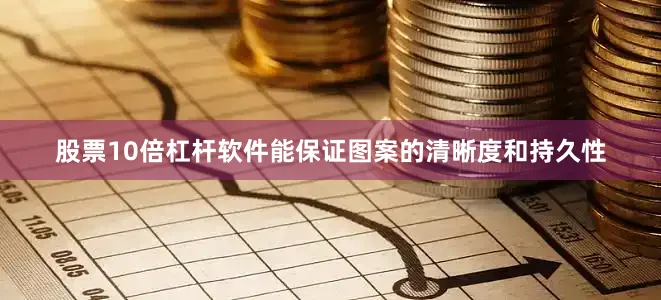 股票10倍杠杆软件能保证图案的清晰度和持久性