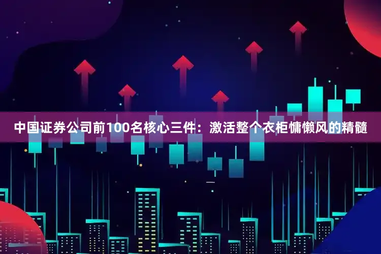 中国证券公司前100名核心三件：激活整个衣柜慵懒风的精髓