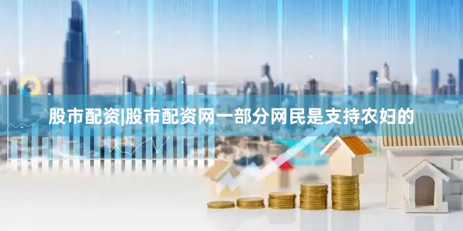 股市配资|股市配资网一部分网民是支持农妇的