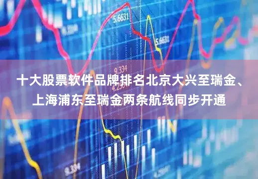 十大股票软件品牌排名北京大兴至瑞金、上海浦东至瑞金两条航线同步开通