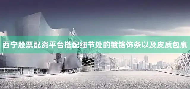 西宁股票配资平台搭配细节处的镀铬饰条以及皮质包裹