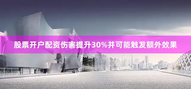股票开户配资伤害提升30%并可能触发额外效果