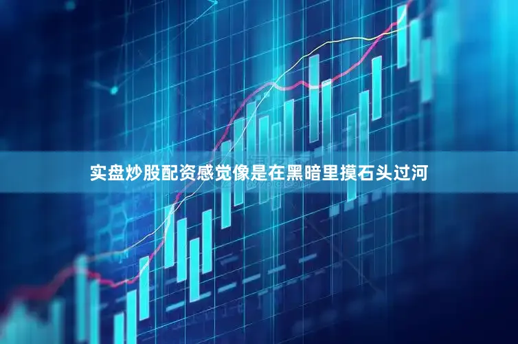 实盘炒股配资感觉像是在黑暗里摸石头过河